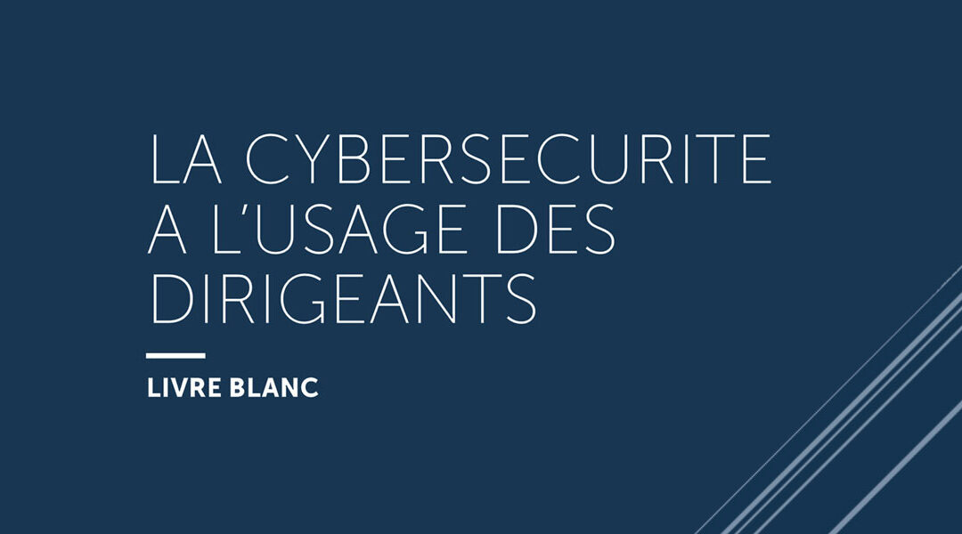 Cybersécurité | Livre Blanc, la cybersécurité à l’usage des dirigeants